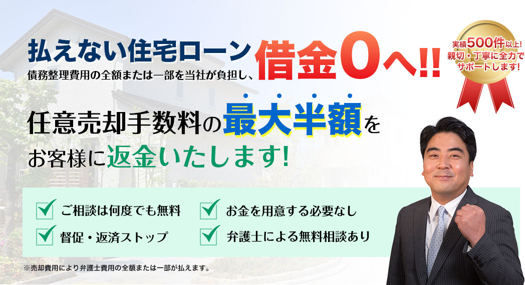 払えない住宅ローン、債務整理費用の全額または一部を当社が負担し、借金0へ！！任意売却手数料の最大半額をお客様に返金いたします！