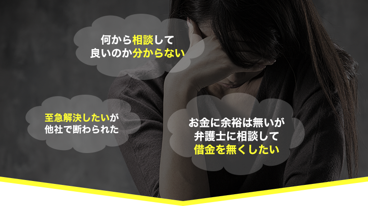 何から相談して良いのか分からない、至急解決したいが他社で断わられた、お金に余裕は無いが弁護士に相談して借金を無くしたい